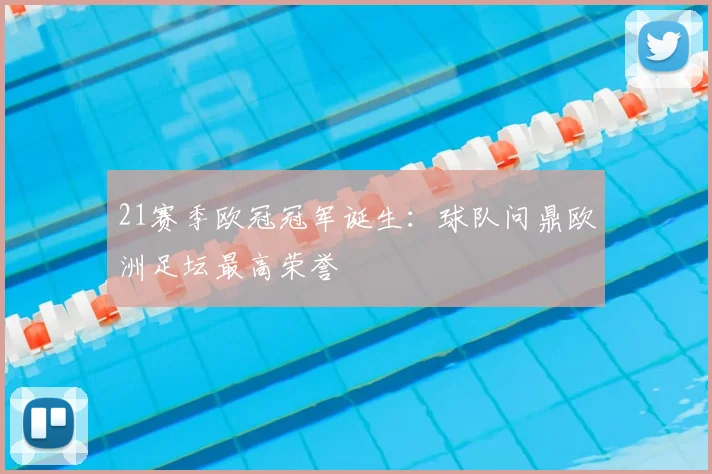 21赛季欧冠冠军诞生：球队问鼎欧洲足坛最高荣誉