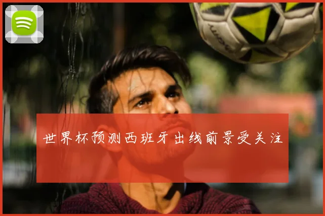 世界杯预测西班牙出线前景受关注