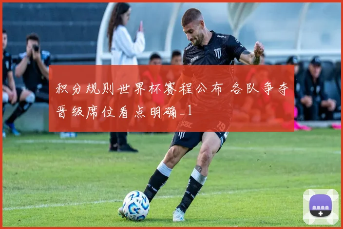 积分规则世界杯赛程公布 各队争夺晋级席位看点明确_1