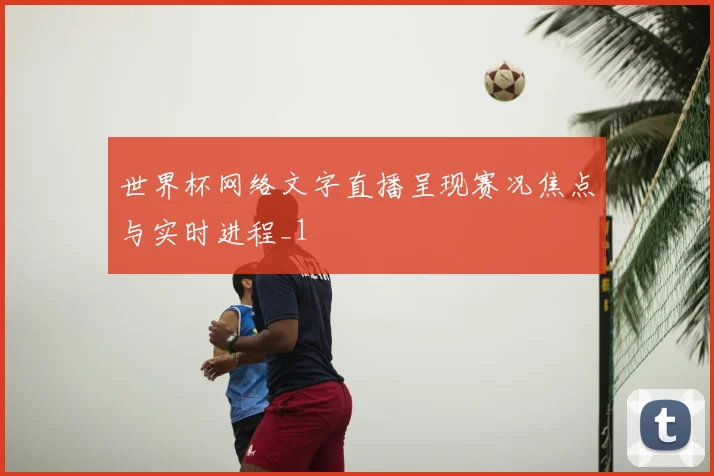 世界杯网络文字直播呈现赛况焦点与实时进程_1