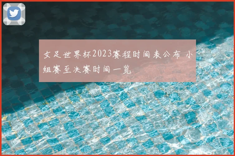 女足世界杯2023赛程时间表公布 小组赛至决赛时间一览