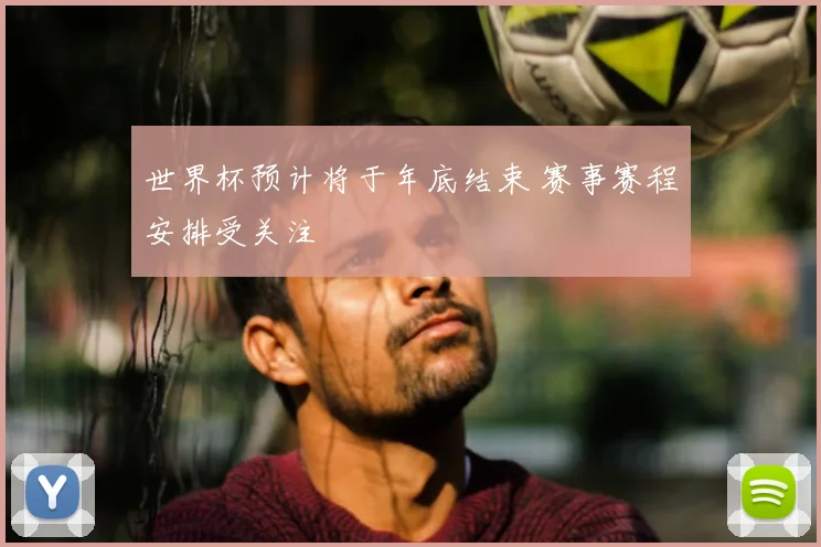 世界杯预计将于年底结束 赛事赛程安排受关注