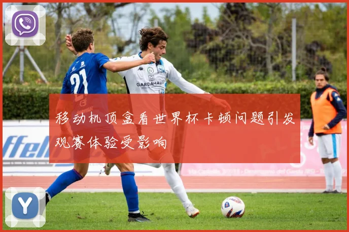 移动机顶盒看世界杯卡顿问题引发观赛体验受影响