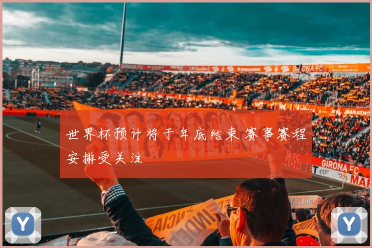 世界杯预计将于年底结束 赛事赛程安排受关注