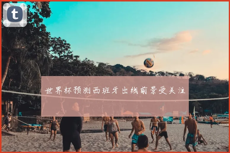 世界杯预测西班牙出线前景受关注