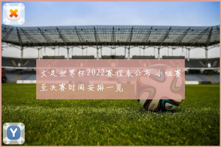 女足世界杯2022赛程表公布 小组赛至决赛时间安排一览