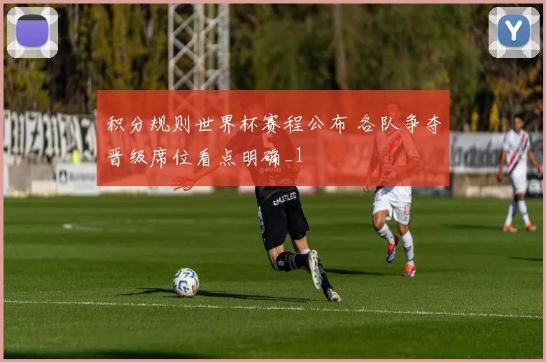 积分规则世界杯赛程公布 各队争夺晋级席位看点明确_1
