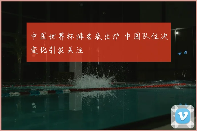 中国世界杯排名表出炉 中国队位次变化引发关注