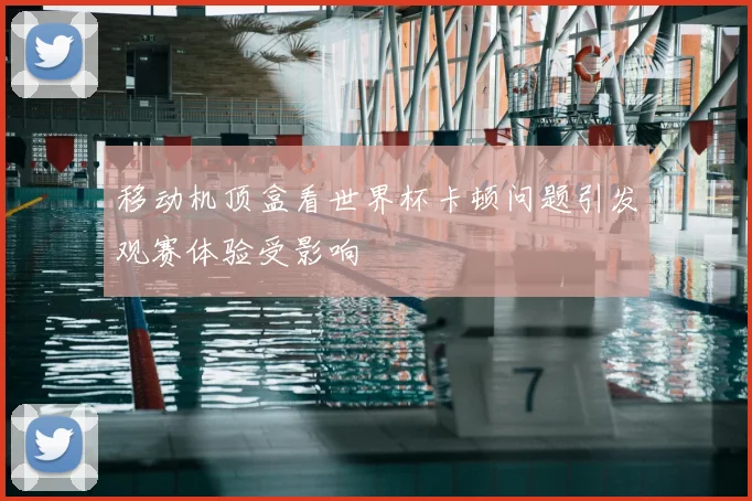 移动机顶盒看世界杯卡顿问题引发观赛体验受影响
