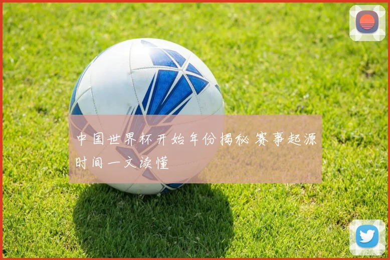 中国世界杯开始年份揭秘 赛事起源时间一文读懂