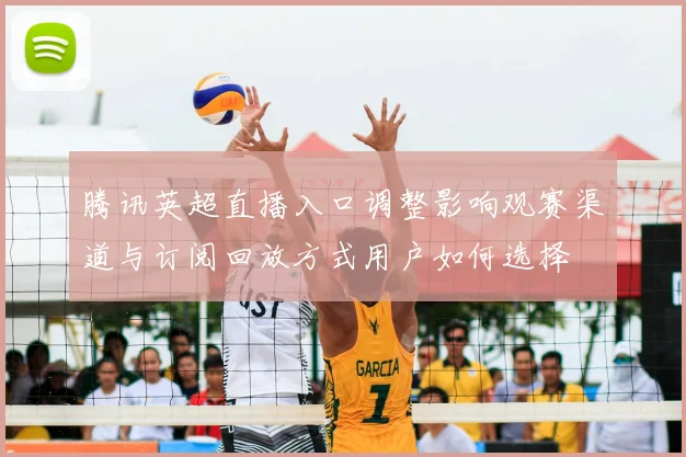 腾讯英超直播入口调整影响观赛渠道与订阅回放方式用户如何选择