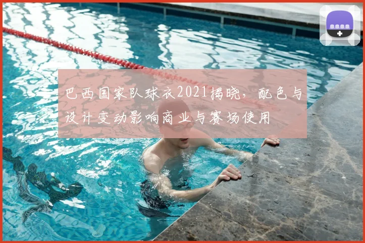 巴西国家队球衣2021揭晓,配色与设计变动影响商业与赛场使用