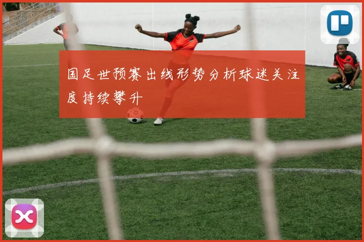 国足世预赛出线形势分析球迷关注度持续攀升