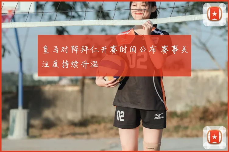 皇马对阵拜仁开赛时间公布 赛事关注度持续升温