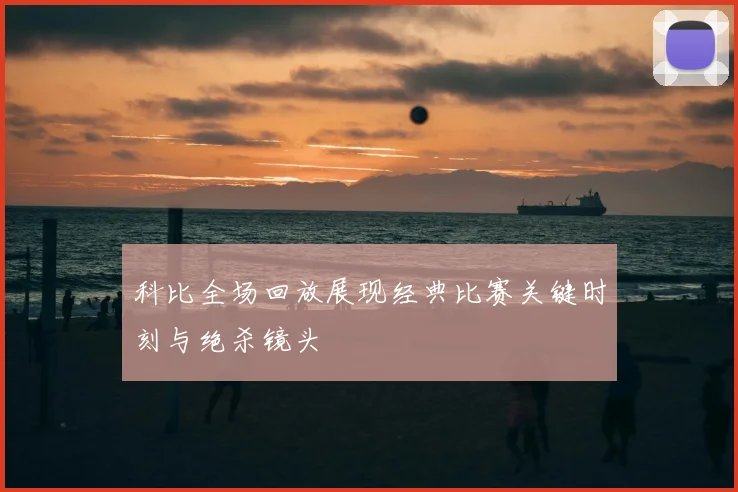 科比全场回放展现经典比赛关键时刻与绝杀镜头