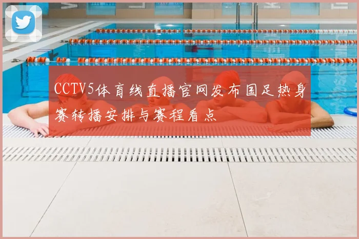 CCTV5体育线直播官网发布国足热身赛转播安排与赛程看点