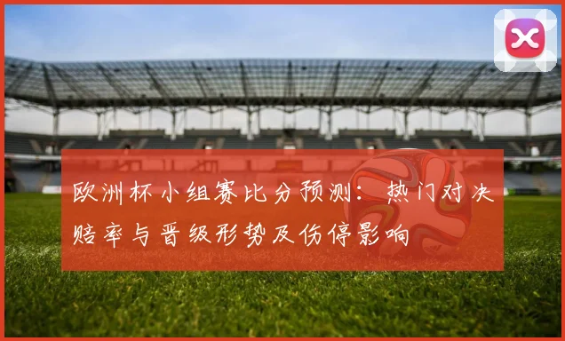 欧洲杯小组赛比分预测:热门对决赔率与晋级形势及伤停影响