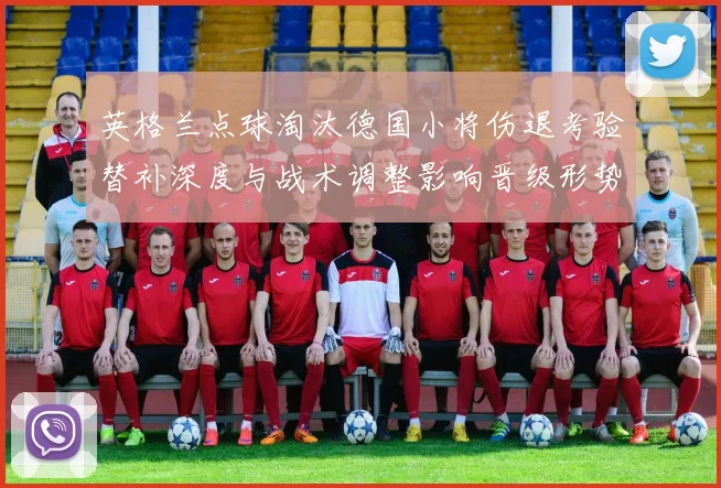 英格兰点球淘汰德国小将伤退考验替补深度与战术调整影响晋级形势