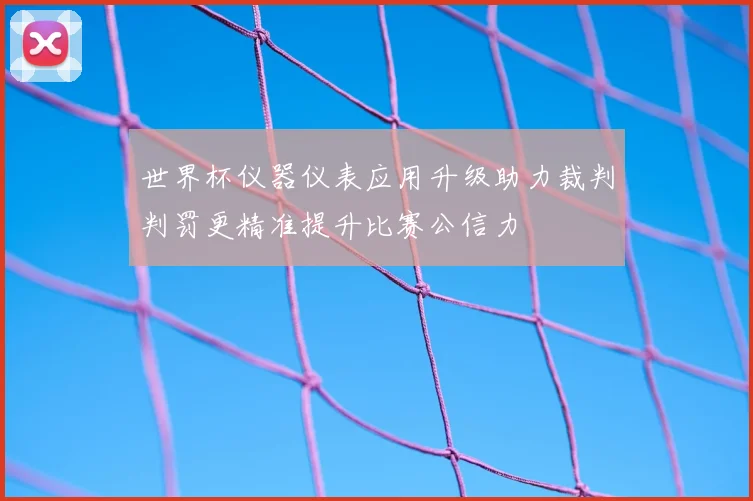 世界杯仪器仪表应用升级助力裁判判罚更精准提升比赛公信力
