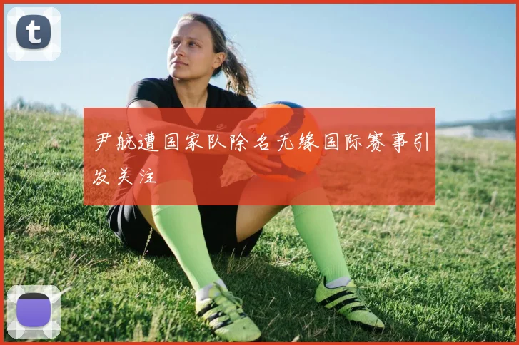 尹航遭国家队除名无缘国际赛事引发关注