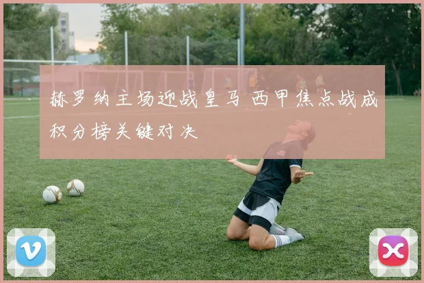 赫罗纳主场迎战皇马 西甲焦点战成积分榜关键对决