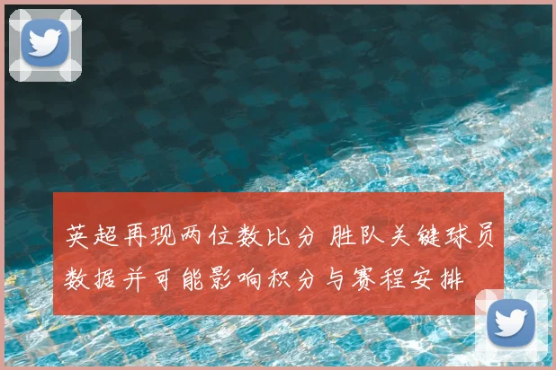 英超再现两位数比分 胜队关键球员数据并可能影响积分与赛程安排
