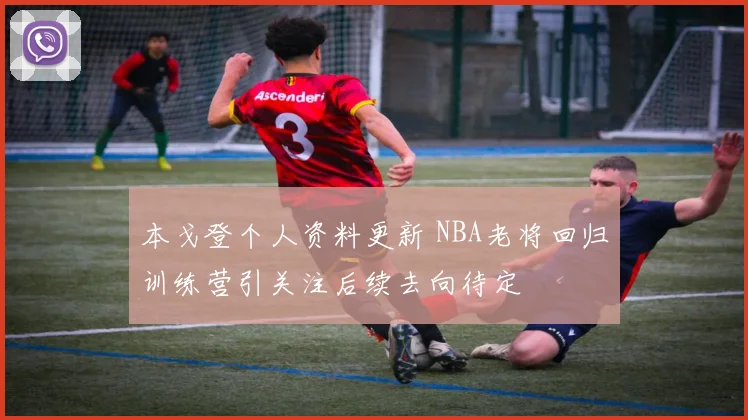 本戈登个人资料更新 NBA老将回归训练营引关注后续去向待定