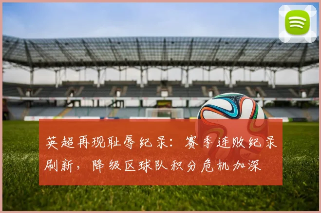 英超再现耻辱纪录:赛季连败纪录刷新,降级区球队积分危机加深