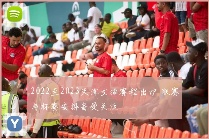 2022至2023天津女排赛程出炉 联赛与杯赛安排备受关注