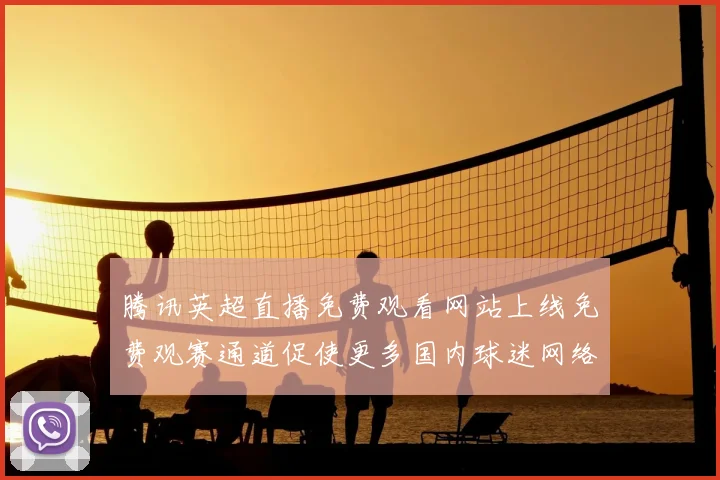 腾讯英超直播免费观看网站上线免费观赛通道促使更多国内球迷网络观赛
