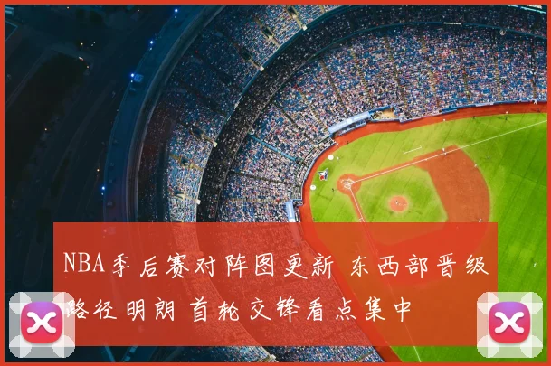 NBA季后赛对阵图更新 东西部晋级路径明朗 首轮交锋看点集中
