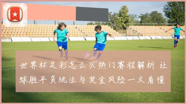 世界杯足彩怎么买热门赛程解析 让球胜平负玩法与奖金风险一文看懂