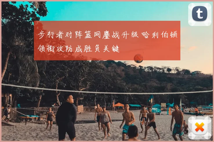 步行者对阵篮网鏖战升级 哈利伯顿领衔攻防成胜负关键