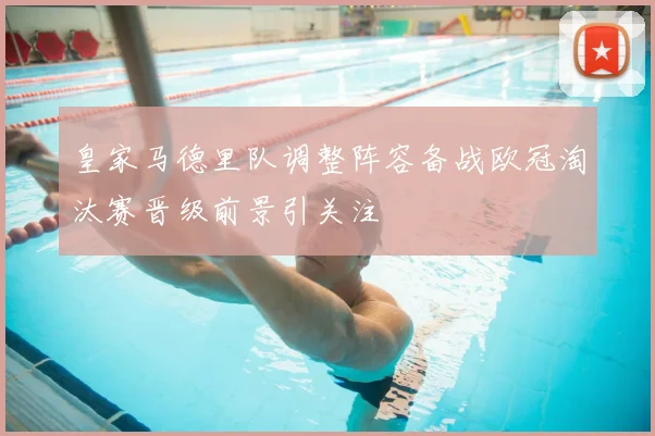 皇家马德里队调整阵容备战欧冠淘汰赛晋级前景引关注