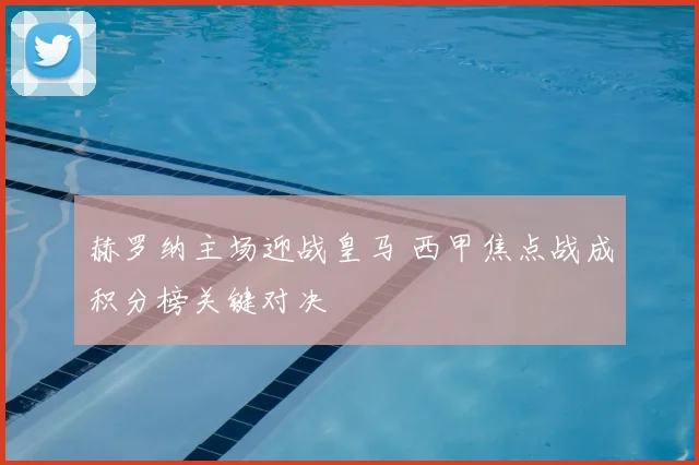 赫罗纳主场迎战皇马 西甲焦点战成积分榜关键对决