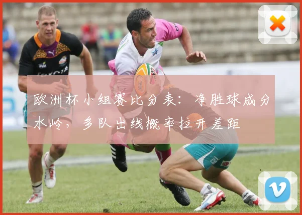 欧洲杯小组赛比分表:净胜球成分水岭,多队出线概率拉开差距