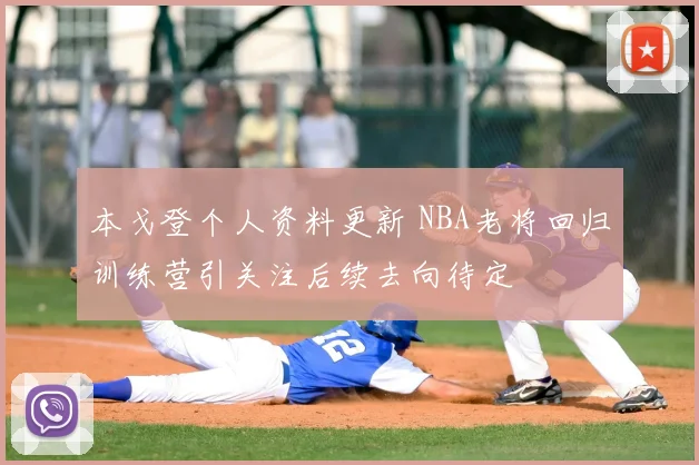 本戈登个人资料更新 NBA老将回归训练营引关注后续去向待定