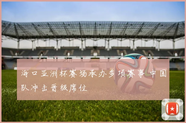 海口亚洲杯赛场承办多项赛事 中国队冲击晋级席位