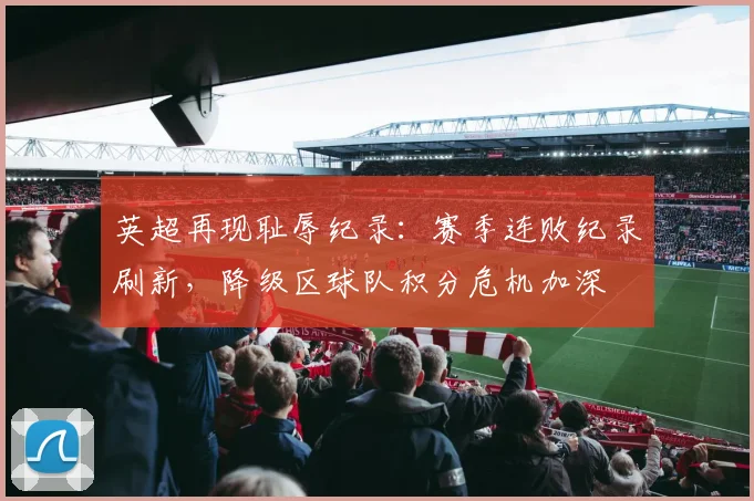 英超再现耻辱纪录:赛季连败纪录刷新,降级区球队积分危机加深