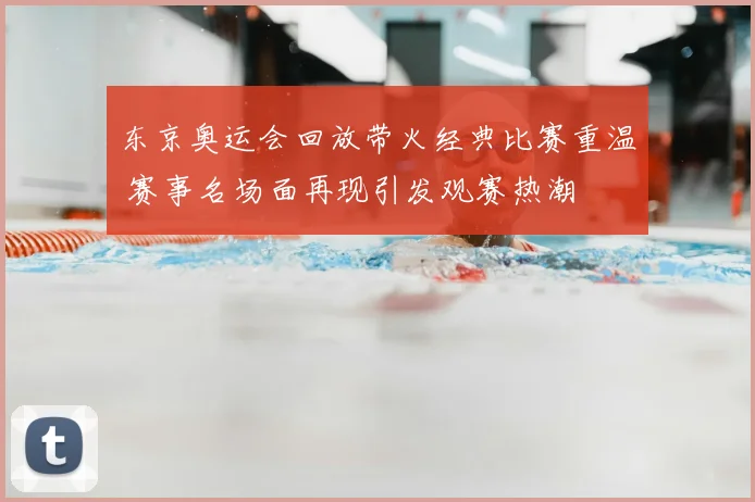 东京奥运会回放带火经典比赛重温 赛事名场面再现引发观赛热潮