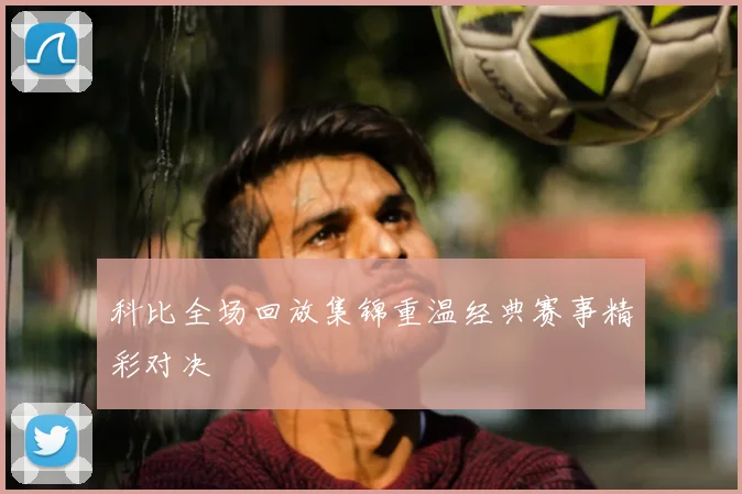 科比全场回放集锦重温经典赛事精彩对决