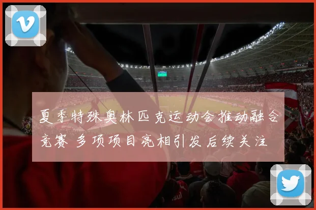 夏季特殊奥林匹克运动会推动融合竞赛 多项项目亮相引发后续关注