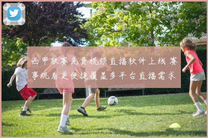 西甲联赛免费视频直播软件上线 赛事观看更便捷覆盖多平台直播需求