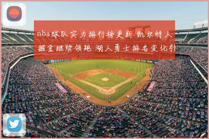nba球队实力排行榜更新 凯尔特人掘金继续领跑 湖人勇士排名变化引关注