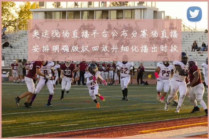 奥运现场直播平台公布分赛场直播安排明确版权回放并细化播出时段