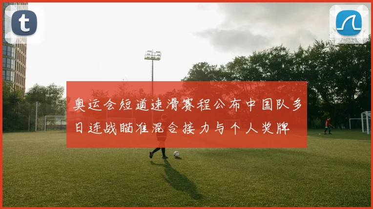 奥运会短道速滑赛程公布中国队多日连战瞄准混合接力与个人奖牌