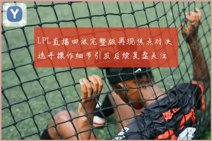 LPL直播回放完整版再现焦点对决 选手操作细节引发后续复盘关注