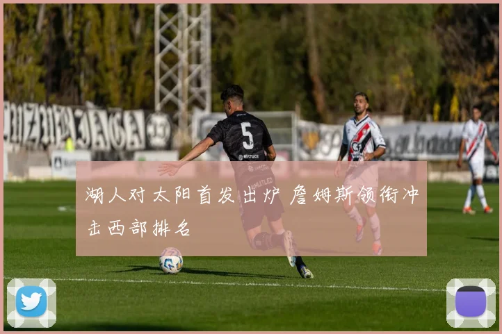 湖人对太阳首发出炉 詹姆斯领衔冲击西部排名