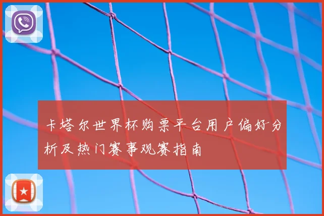 卡塔尔世界杯购票平台用户偏好分析及热门赛事观赛指南