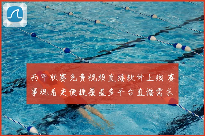 西甲联赛免费视频直播软件上线 赛事观看更便捷覆盖多平台直播需求